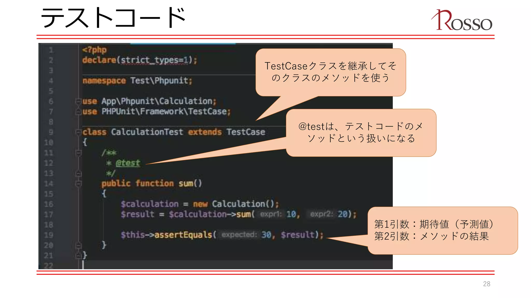 テストコード
TestCaseクラスを継承してそ
のクラスのメソッドを使う
@testは、テストコードのメ
ソッドという扱いになる
第1引数：期待値（予測値）
第2引数：メソッドの結果
28
 