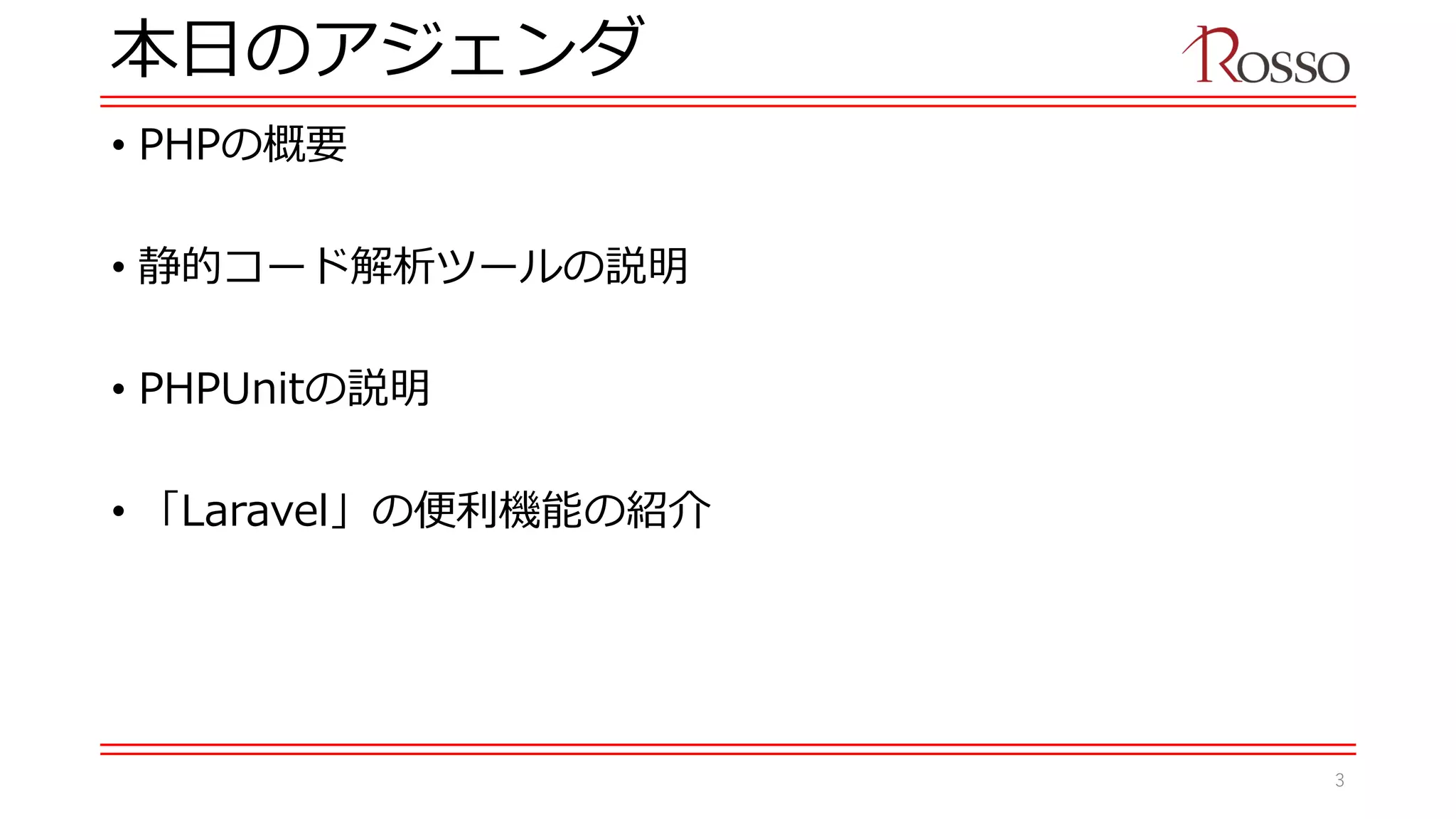 本日のアジェンダ
• PHPの概要
• 静的コード解析ツールの説明
• PHPUnitの説明
• 「Laravel」の便利機能の紹介
3
 