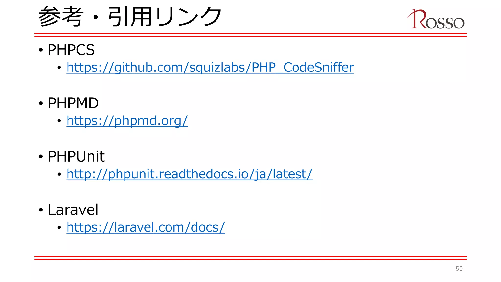 参考・引用リンク
• PHPCS
• https://github.com/squizlabs/PHP_CodeSniffer
• PHPMD
• https://phpmd.org/
• PHPUnit
• http://phpunit.readthedocs.io/ja/latest/
• Laravel
• https://laravel.com/docs/
50
 