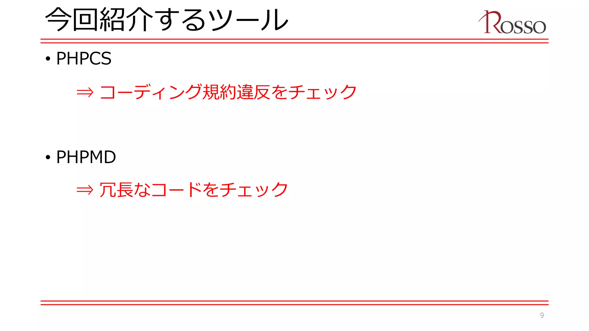 今回紹介するツール
• PHPCS
• PHPMD
⇒ コーディング規約違反をチェック
⇒ 冗長なコードをチェック
9
 
