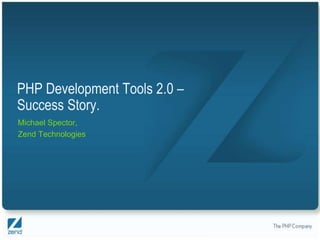 PHP Development Tools 2.0 –
Success Story.
Michael Spector,
Zend Technologies




                              Copyright © 2007, Zend Technologies Inc.
 