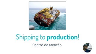 Shipping to production!
Pontos de atenção
26
 