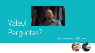 Valeu!
Perguntas?
@waldemarnt - @littlejuh_
 
