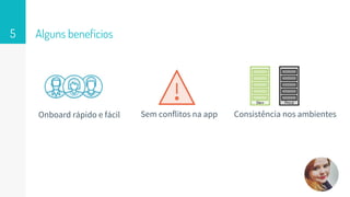 Alguns benefícios5
Onboard rápido e fácil Sem conflitos na app Consistência nos ambientes
 