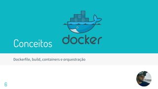 Conceitos
Dockerfile, build, containers e orquestração
6
 