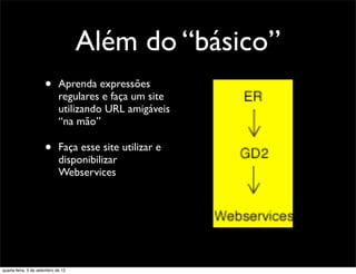 Além do “básico”
                      •      Aprenda expressões
                             regulares e faça um site
                             utilizando URL amigáveis
                             “na mão”

                      •      Faça esse site utilizar e
                             disponibilizar
                             Webservices




quarta-feira, 5 de setembro de 12
 