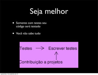 Seja melhor
                      •      Somente com testes seu
                             código será testado

                      •      Você não sabe tudo




quarta-feira, 5 de setembro de 12
 