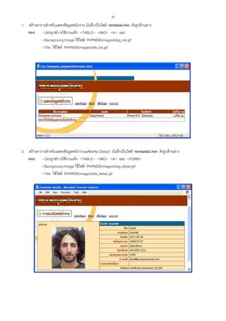 26

1. สรางตารางสําหรับแสดงขอมูลพนักงาน บันทึกเปนไฟล htmltable.htm ดังรูปดานลาง
Hint: - ประยุกตการใชงานแท็ก <TABLE> <IMG> <A> และ
- Backgroung Image ใชไฟล PHPWEBimagesbkg_list.gif
- Title ใชไฟล PHPWEBimagestitle_list.gif

2. สรางตารางสําหรับแสดงขอมูลพนักงานแตละคน (Detail) บันทึกเปนไฟล htmltable2.htm ดังรูปดานลาง
Hint: - ประยุกตการใชงานแท็ก <TABLE> <IMG> <A> และ <FORM>
- Backgroung Image ใชไฟล PHPWEBimagesbkg_detail.gif
- Title ใชไฟล PHPWEBimagestitle_detail.gif

 