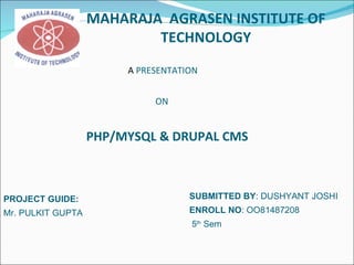 MAHARAJA  AGRASEN INSTITUTE OF TECHNOLOGY A  PRESENTATION   ON PHP/MYSQL & DRUPAL CMS SUBMITTED BY : DUSHYANT JOSHI ENROLL NO : OO81487208 5 th  Sem PROJECT GUIDE: Mr. PULKIT GUPTA 