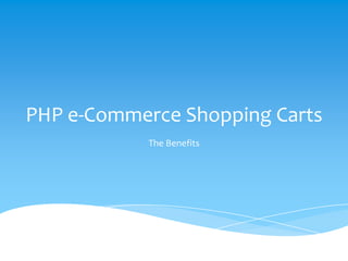 PHP e-Commerce Shopping Carts
The Benefits
 