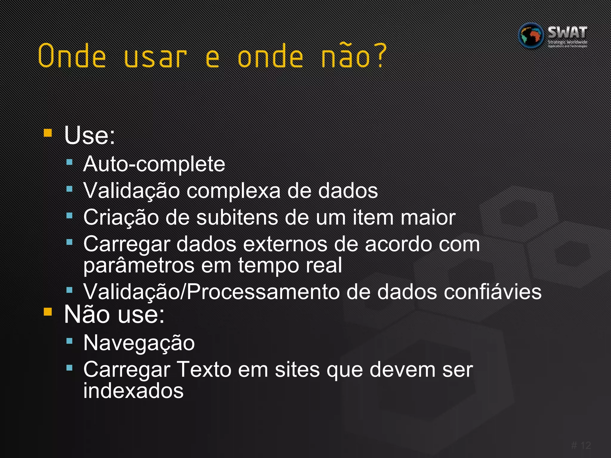 Use: Auto-complete Validação complexa de dados Criação de subitens de um item maior Carregar dados externos de acordo com parâmetros em tempo real Validação/Processamento de dados confiávies Não use: Navegação Carregar Texto em sites que devem ser indexados #  