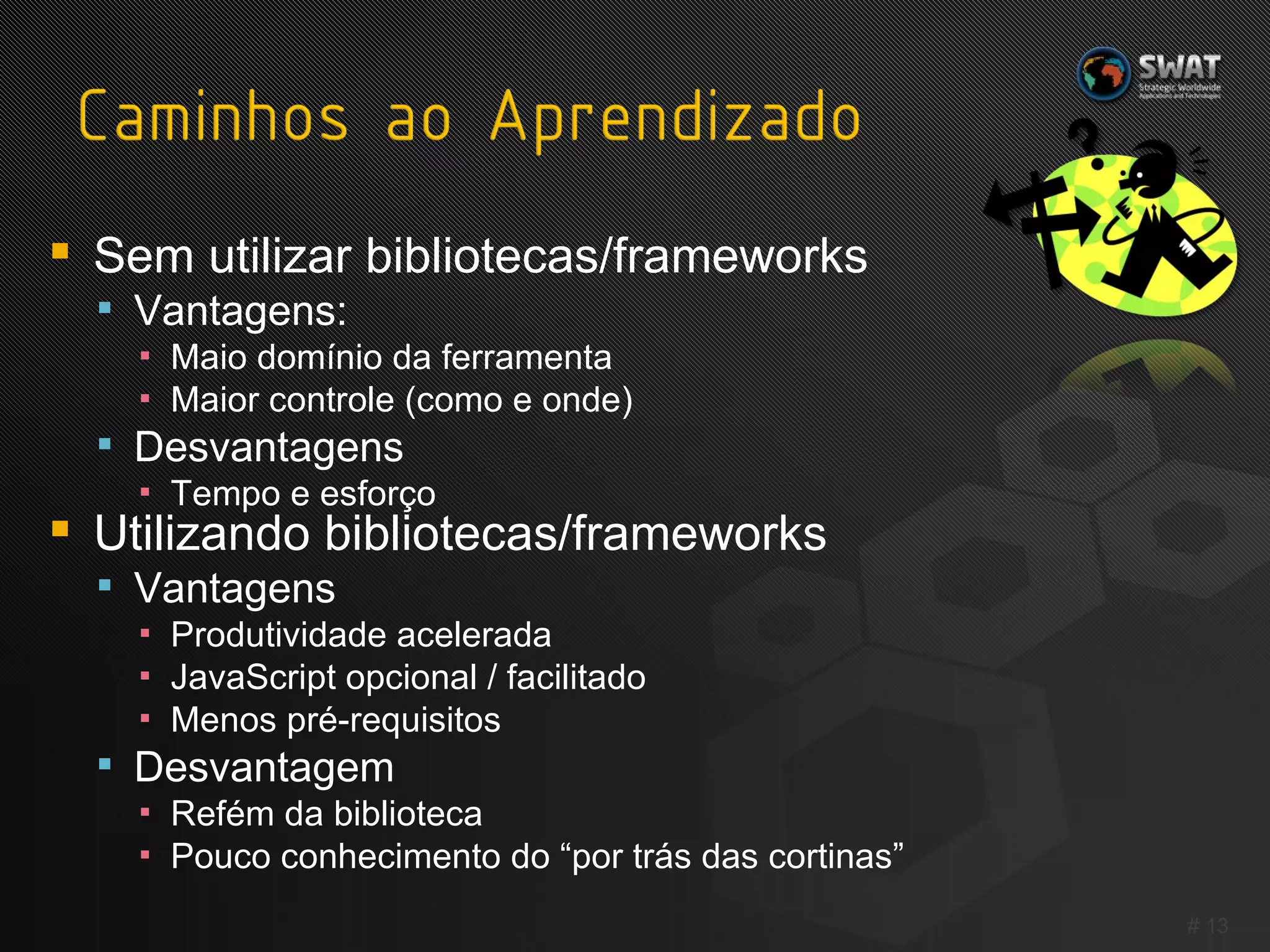Sem utilizar bibliotecas/frameworks Vantagens: Maio domínio da ferramenta Maior controle (como e onde) Desvantagens Tempo e esforço Utilizando bibliotecas/frameworks Vantagens Produtividade acelerada JavaScript opcional / facilitado Menos pré-requisitos Desvantagem Refém da biblioteca Pouco conhecimento do “por trás das cortinas” #  