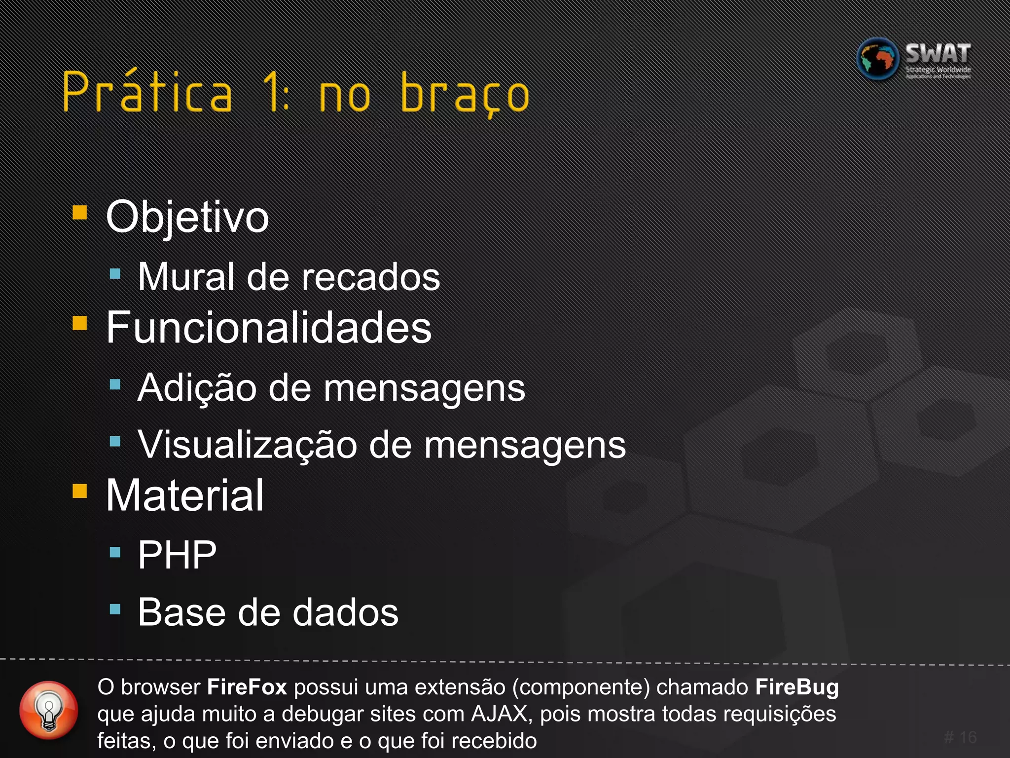 Objetivo Mural de recados Funcionalidades Adição de mensagens Visualização de mensagens Material PHP Base de dados #  O browser  FireFox  possui uma extensão (componente) chamado  FireBug  que ajuda muito a debugar sites com AJAX, pois mostra todas requisições feitas, o que foi enviado e o que foi recebido 
