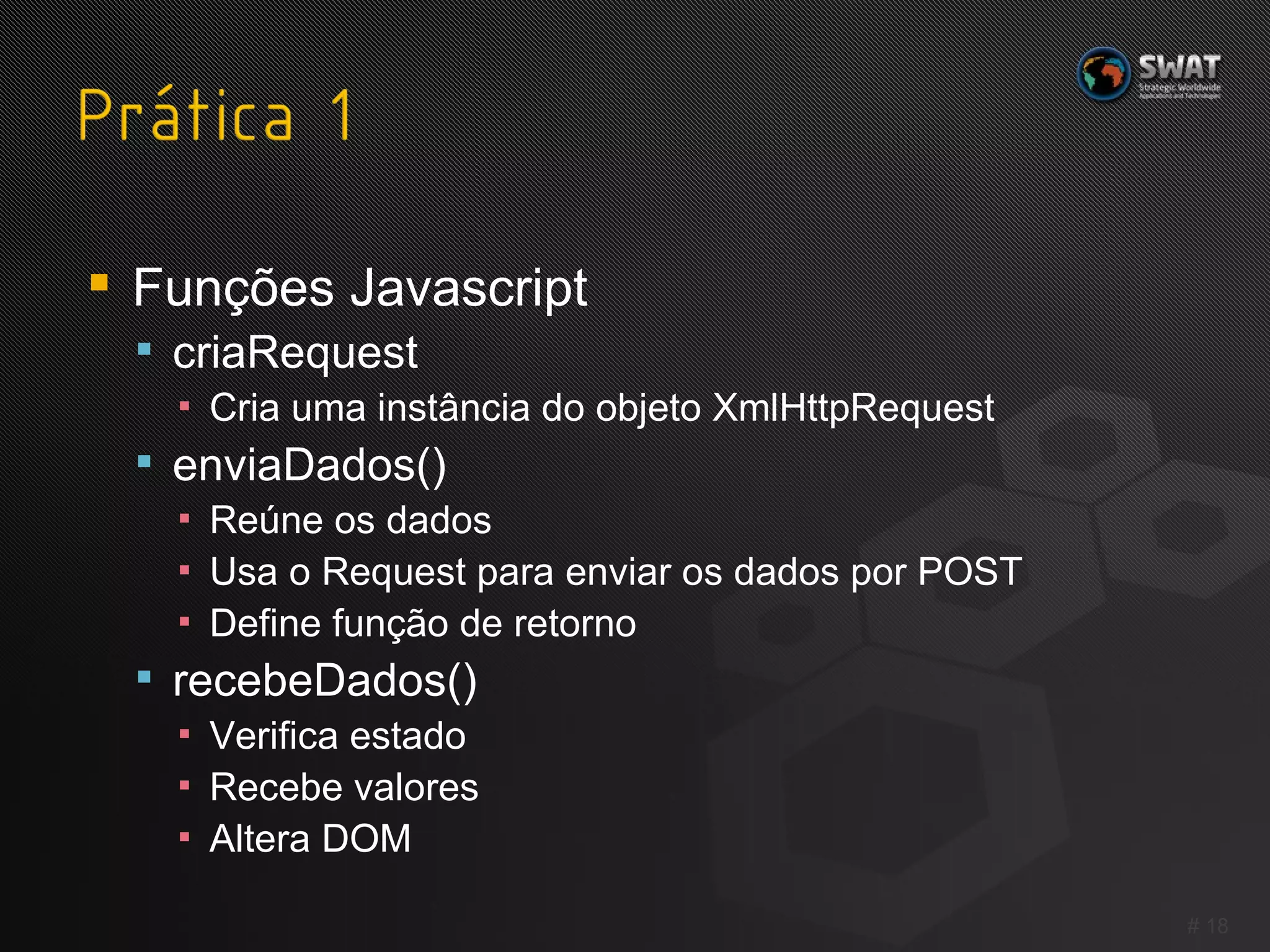 Funções Javascript criaRequest Cria uma instância do objeto XmlHttpRequest enviaDados() Reúne os dados Usa o Request para enviar os dados por POST Define função de retorno recebeDados() Verifica estado Recebe valores Altera DOM #  
