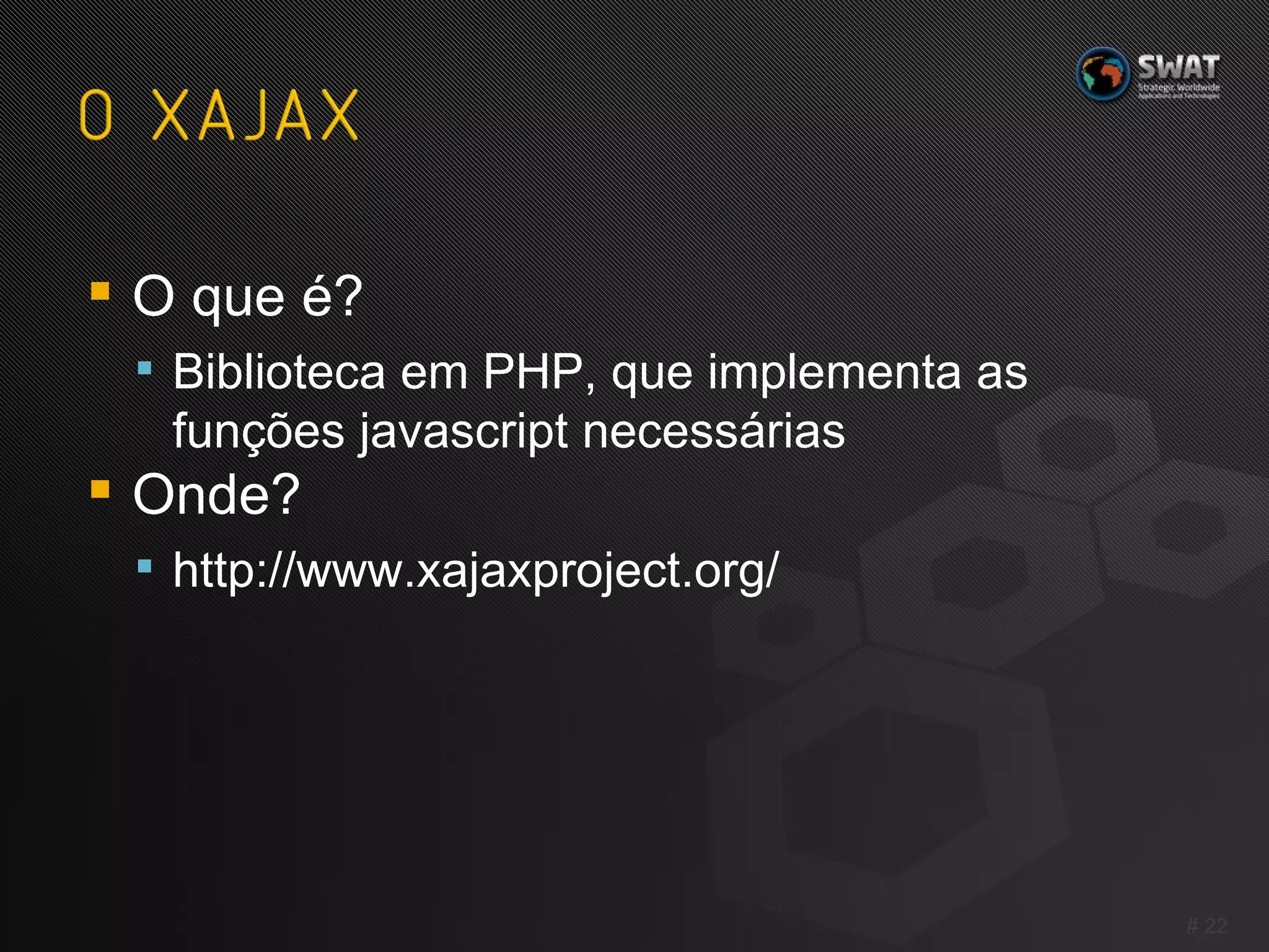 O que é? Biblioteca em PHP, que implementa as funções javascript necessárias Onde? http://www.xajaxproject.org/ #  