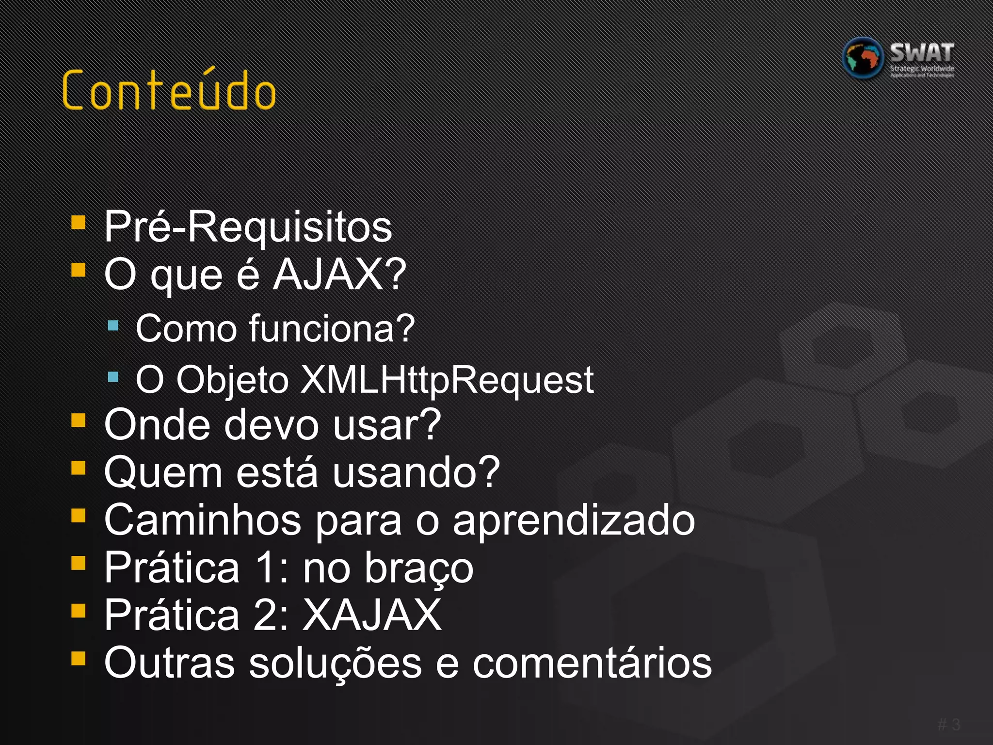 Pré-Requisitos O que é AJAX? Como funciona? O Objeto XMLHttpRequest Onde devo usar? Quem está usando? Caminhos para o aprendizado Prática 1: no braço Prática 2: XAJAX Outras soluções e comentários #  