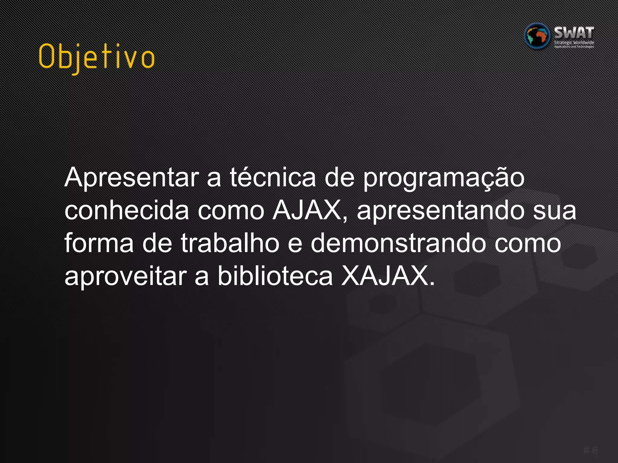 Apresentar a técnica de programação conhecida como AJAX, apresentando sua forma de trabalho e demonstrando como aproveitar a biblioteca XAJAX.  #  