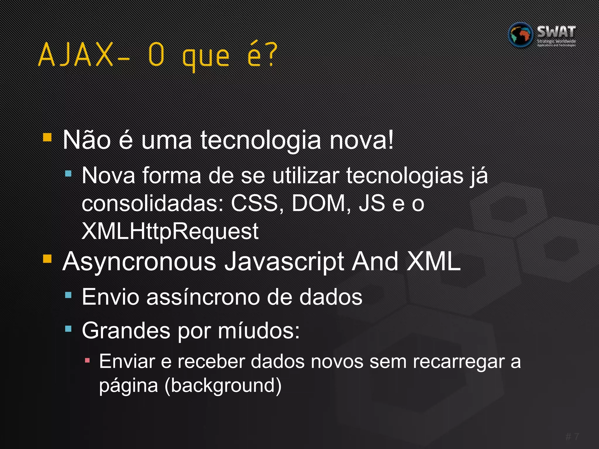 Não é uma tecnologia nova! Nova forma de se utilizar tecnologias já consolidadas: CSS, DOM, JS e o XMLHttpRequest Asyncronous Javascript And XML Envio assíncrono de dados Grandes por míudos: Enviar e receber dados novos sem recarregar a página (background) #  