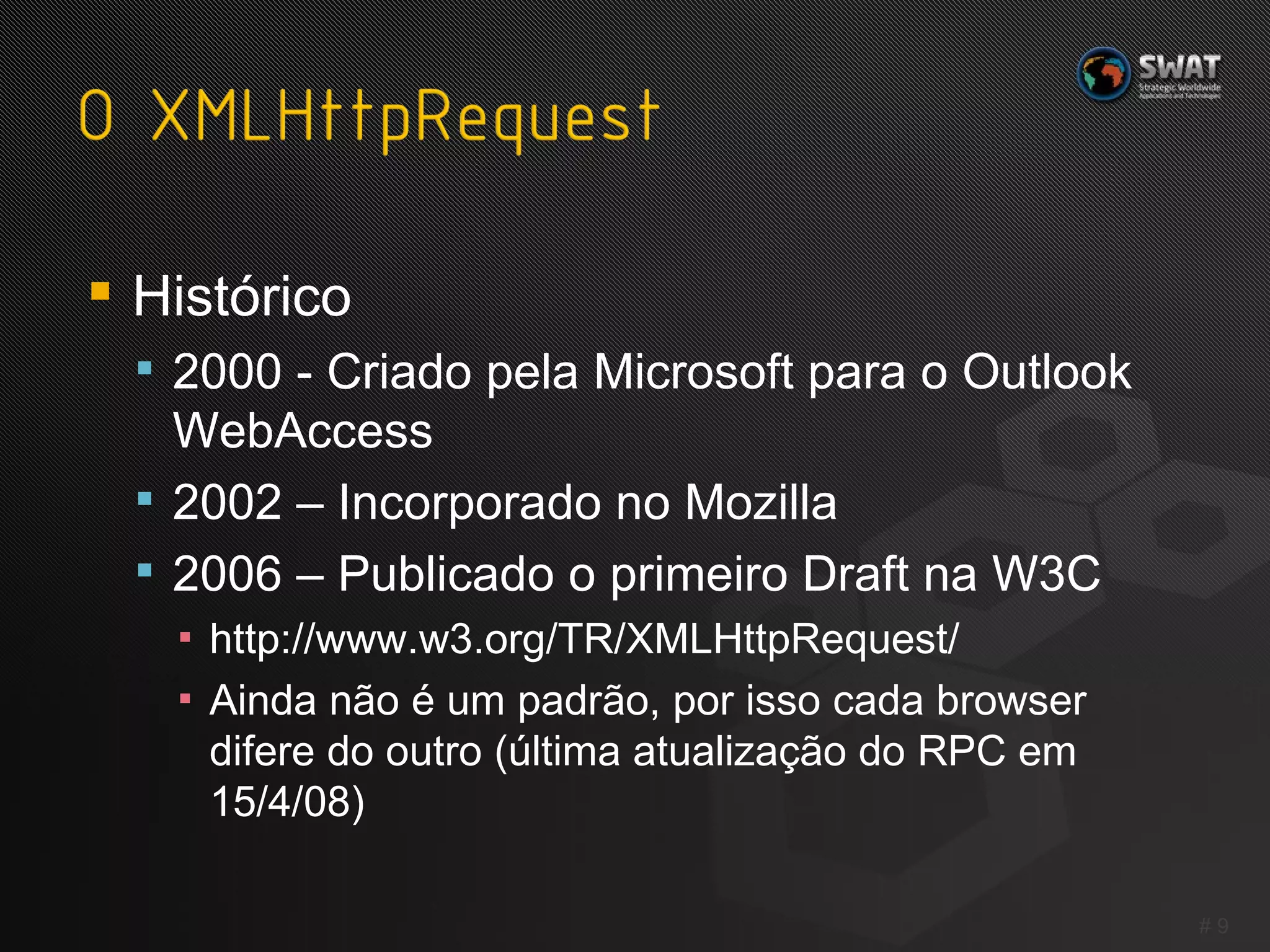 Histórico 2000 - Criado pela Microsoft para o Outlook WebAccess 2002 – Incorporado no Mozilla 2006 – Publicado o primeiro Draft na W3C http://www.w3.org/TR/XMLHttpRequest/ A inda não é um padrão, por isso cada browser difere do outro (última atualização do RPC em 15/4/08) #  