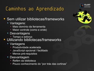 Sem utilizar bibliotecas/frameworks Vantagens: Maio domínio da ferramenta Maior controle (como e onde) Desvantagens Tempo e esforço Utilizando bibliotecas/frameworks Vantagens Produtividade acelerada JavaScript opcional / facilitado Menos pré-requisitos Desvantagem Refém da biblioteca Pouco conhecimento do “por trás das cortinas” #  