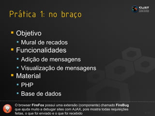 Objetivo Mural de recados Funcionalidades Adição de mensagens Visualização de mensagens Material PHP Base de dados #  O browser  FireFox  possui uma extensão (componente) chamado  FireBug  que ajuda muito a debugar sites com AJAX, pois mostra todas requisições feitas, o que foi enviado e o que foi recebido 