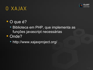 O que é? Biblioteca em PHP, que implementa as funções javascript necessárias Onde? http://www.xajaxproject.org/ #  