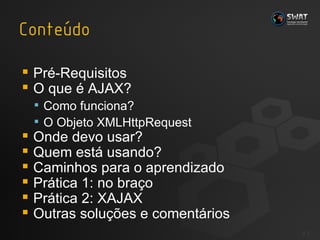 Pré-Requisitos O que é AJAX? Como funciona? O Objeto XMLHttpRequest Onde devo usar? Quem está usando? Caminhos para o aprendizado Prática 1: no braço Prática 2: XAJAX Outras soluções e comentários #  