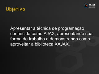 Apresentar a técnica de programação conhecida como AJAX, apresentando sua forma de trabalho e demonstrando como aproveitar a biblioteca XAJAX.  #  