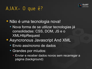 Não é uma tecnologia nova! Nova forma de se utilizar tecnologias já consolidadas: CSS, DOM, JS e o XMLHttpRequest Asyncronous Javascript And XML Envio assíncrono de dados Grandes por míudos: Enviar e receber dados novos sem recarregar a página (background) #  