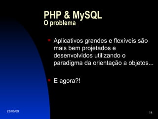 PHP & MySQL O problema Aplicativos grandes e flexíveis são mais bem projetados e desenvolvidos utilizando o paradigma da orientação a objetos... E agora?! 
