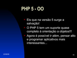 PHP 5 - OO Eis que na versão 5 surge a salvação! O PHP 5 tem um suporte quase completo à orientação a objetos!!! Agora é possível ir além, pensar alto e programar aplicativos mais interessantes... 
