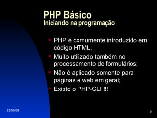 PHP Básico Iniciando na programação PHP é comumente introduzido em código HTML; Muito utilizado também no processamento de formulários; Não é aplicado somente para páginas e web em geral; Existe o PHP-CLI !!! 