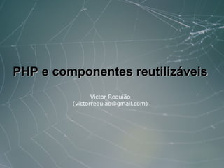 PHP e componentes reutilizáveis
                Victor Requião
         (victorrequiao@gmail.com)
 