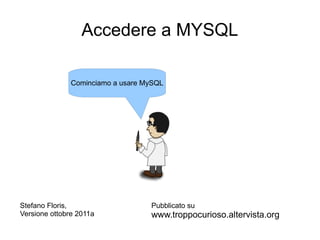 Accedere a MYSQL

               Cominciamo a usare MySQL




Stefano Floris,                    Pubblicato su
Versione ottobre 2011a             www.troppocurioso.altervista.org
 