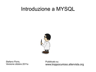 Introduzione a MYSQL




Stefano Floris,          Pubblicato su
Versione ottobre 2011a   www.troppocurioso.altervista.org
 