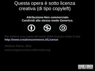 Questa opera è sotto licenza
        creativa (di tipo copyleft)
                Attribuzione-Non commerciale-
             Condividi allo stesso modo Generico.




Per vedere una copia del testo della licenza visita il sito
http://www.creativecommons.it/Licenze

Stefano Floris, 2011
www.troppocurioso.altervista.org
 