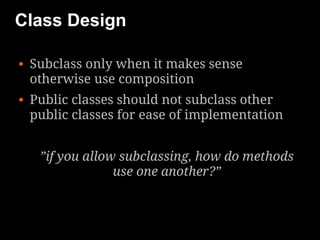 Class Design

   Subclass only when it makes sense
    otherwise use composition
   Public classes should not subclass other
    public classes for ease of implementation


     ”if you allow subclassing, how do methods
                  use one another?”
 