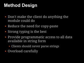 Method Design

   Don't make the client do anything the
    module could do
   Reduce the need for copy-paste
   Strong typing is the best
   Provide programmatic access to all data
    available in string form
       Clients should never parse strings
   Overload carefully
 
