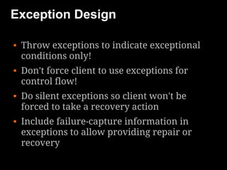 Exception Design

   Throw exceptions to indicate exceptional
    conditions only!
   Don't force client to use exceptions for
    control flow!
   Do silent exceptions so client won't be
    forced to take a recovery action
   Include failure-capture information in
    exceptions to allow providing repair or
    recovery
 