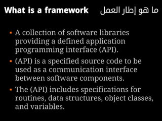 What is a framework           ‫ما هو إطار العمل‬

    A collection of software libraries
     providing a defined application
     programming interface (API).
    (API) is a specified source code to be
     used as a communication interface
     between software components.
    The (API) includes specifications for
     routines, data structures, object classes,
     and variables.
 