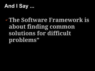 And I Say ...

✔   The Software Framework is
    about finding common
    solutions for difficult
    problems”
 