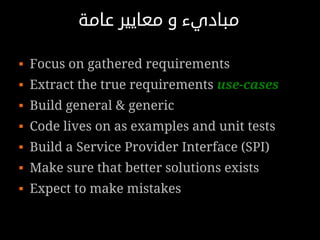‫مباديء و معايير عامة‬

   Focus on gathered requirements
   Extract the true requirements use-cases
   Build general & generic
   Code lives on as examples and unit tests
   Build a Service Provider Interface (SPI)
   Make sure that better solutions exists
   Expect to make mistakes
 