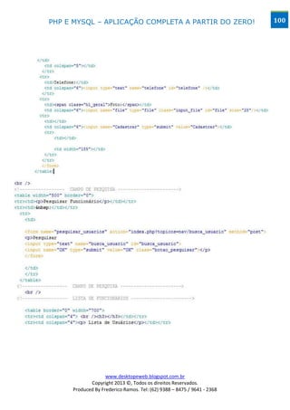 PHP E MYSQL – APLICAÇÃO COMPLETA A PARTIR DO ZERO!                      100




                   www.desktopeweb.blogspot.com.br
            Copyright 2013 ©, Todos os direitos Reservados.
     Produced By Frederico Ramos. Tel: (62) 9388 – 8475 / 9641 - 2368
 