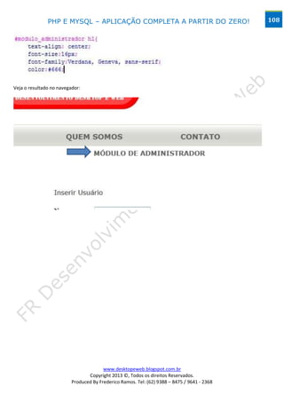 PHP E MYSQL – APLICAÇÃO COMPLETA A PARTIR DO ZERO!                            108




Veja o resultado no navegador:




                                        www.desktopeweb.blogspot.com.br
                                 Copyright 2013 ©, Todos os direitos Reservados.
                          Produced By Frederico Ramos. Tel: (62) 9388 – 8475 / 9641 - 2368
 