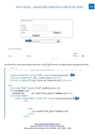 PHP E MYSQL – APLICAÇÃO COMPLETA A PARTIR DO ZERO!                                                       114




No arquivo lista_usuarios.php, aplique novamente a classe “lista_anuncios” nas tabelas abaixo, apontadas pelas setas:




                                        www.desktopeweb.blogspot.com.br
                                 Copyright 2013 ©, Todos os direitos Reservados.
                          Produced By Frederico Ramos. Tel: (62) 9388 – 8475 / 9641 - 2368
 