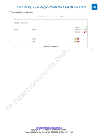 PHP E MYSQL – APLICAÇÃO COMPLETA A PARTIR DO ZERO!                            115

Veja o resultado no navegador:




                                www.desktopeweb.blogspot.com.br
                         Copyright 2013 ©, Todos os direitos Reservados.
                  Produced By Frederico Ramos. Tel: (62) 9388 – 8475 / 9641 - 2368
 