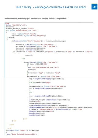 PHP E MYSQL – APLICAÇÃO COMPLETA A PARTIR DO ZERO!                            117




No dreamweaver, crie nova pagina em branco, do tipo php, e insira o código abaixo:




                                        www.desktopeweb.blogspot.com.br
                                 Copyright 2013 ©, Todos os direitos Reservados.
                          Produced By Frederico Ramos. Tel: (62) 9388 – 8475 / 9641 - 2368
 