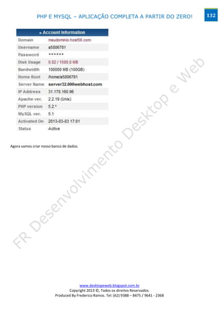 PHP E MYSQL – APLICAÇÃO COMPLETA A PARTIR DO ZERO!                           132




Agora vamos criar nosso banco de dados.




                                       www.desktopeweb.blogspot.com.br
                                Copyright 2013 ©, Todos os direitos Reservados.
                         Produced By Frederico Ramos. Tel: (62) 9388 – 8475 / 9641 - 2368
 