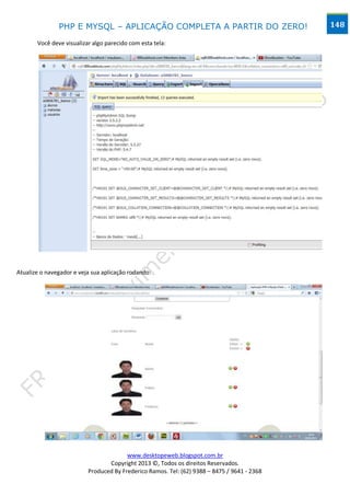 PHP E MYSQL – APLICAÇÃO COMPLETA A PARTIR DO ZERO!                            148

       Você deve visualizar algo parecido com esta tela:




Atualize o navegador e veja sua aplicação rodando:




                                        www.desktopeweb.blogspot.com.br
                                 Copyright 2013 ©, Todos os direitos Reservados.
                          Produced By Frederico Ramos. Tel: (62) 9388 – 8475 / 9641 - 2368
 