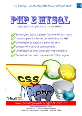 PHP E MYSQL – APLICAÇÃO COMPLETA A PARTIR DO ZERO!                      150




                   www.desktopeweb.blogspot.com.br
            Copyright 2013 ©, Todos os direitos Reservados.
     Produced By Frederico Ramos. Tel: (62) 9388 – 8475 / 9641 - 2368
 